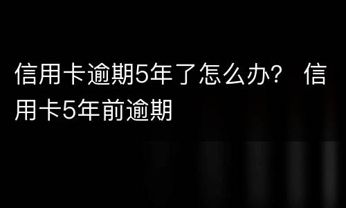 信用卡逾期5年了怎么办？ 信用卡5年前逾期