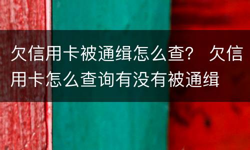 欠信用卡被通缉怎么查？ 欠信用卡怎么查询有没有被通缉