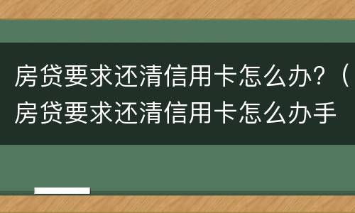 房贷要求还清信用卡怎么办?（房贷要求还清信用卡怎么办手续）