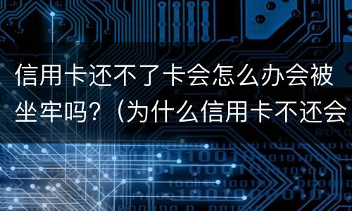 信用卡还不了卡会怎么办会被坐牢吗?（为什么信用卡不还会坐牢）