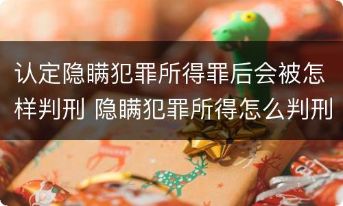 认定隐瞒犯罪所得罪后会被怎样判刑 隐瞒犯罪所得怎么判刑