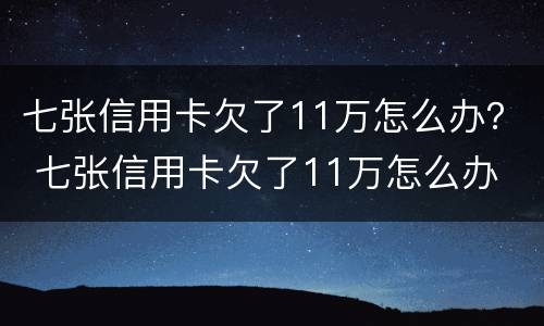 七张信用卡欠了11万怎么办？ 七张信用卡欠了11万怎么办