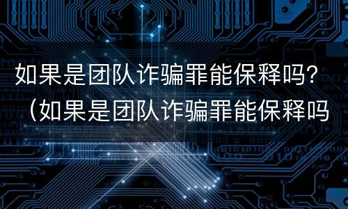 如果是团队诈骗罪能保释吗？（如果是团队诈骗罪能保释吗怎么处理）