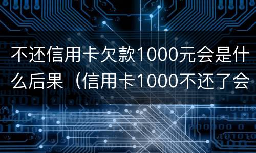不还信用卡欠款1000元会是什么后果（信用卡1000不还了会有什么后果）