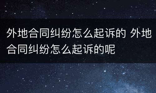 外地合同纠纷怎么起诉的 外地合同纠纷怎么起诉的呢