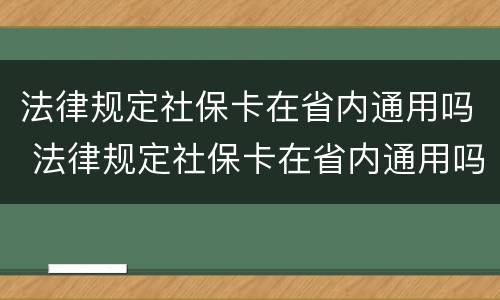 法律规定社保卡在省内通用吗 法律规定社保卡在省内通用吗怎么办