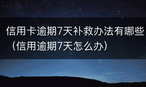 信用卡逾期7天补救办法有哪些（信用逾期7天怎么办）