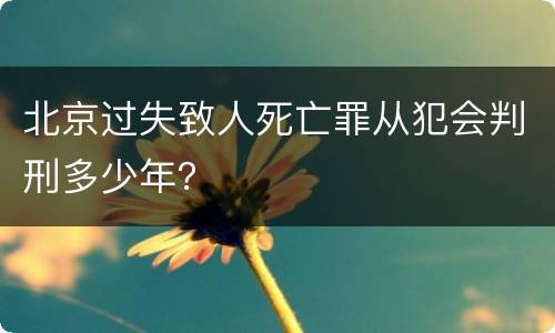 北京过失致人死亡罪从犯会判刑多少年？