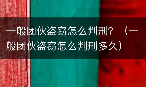 一般团伙盗窃怎么判刑？（一般团伙盗窃怎么判刑多久）