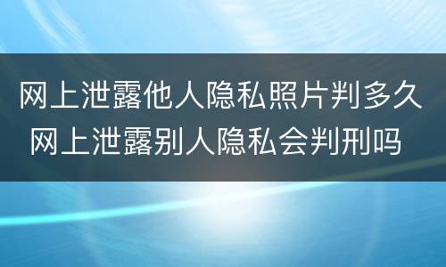 网上泄露他人隐私照片判多久 网上泄露别人隐私会判刑吗
