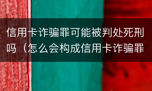 信用卡诈骗罪可能被判处死刑吗（怎么会构成信用卡诈骗罪）