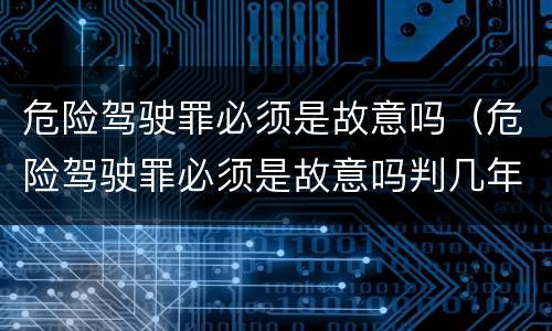 危险驾驶罪必须是故意吗（危险驾驶罪必须是故意吗判几年）