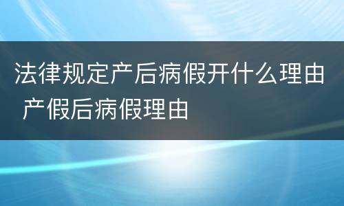 法律规定产后病假开什么理由 产假后病假理由