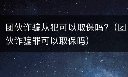 团伙诈骗从犯可以取保吗?（团伙诈骗罪可以取保吗）