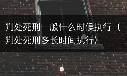 判处死刑一般什么时候执行（判处死刑多长时间执行）
