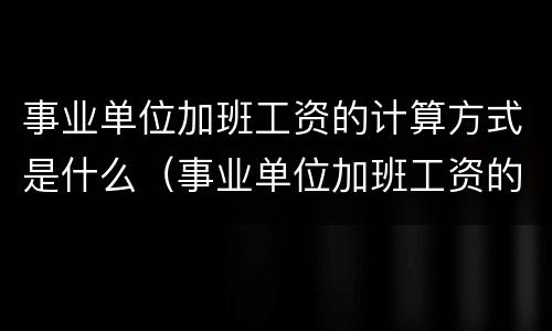 事业单位加班工资的计算方式是什么（事业单位加班工资的计算方式是什么样的）
