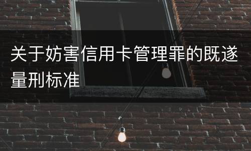 关于妨害信用卡管理罪的既遂量刑标准