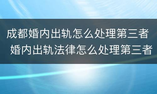成都婚内出轨怎么处理第三者 婚内出轨法律怎么处理第三者