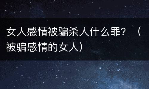 女人感情被骗杀人什么罪？（被骗感情的女人）
