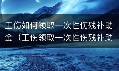 工伤如何领取一次性伤残补助金（工伤领取一次性伤残补助金要单位盖章吗）