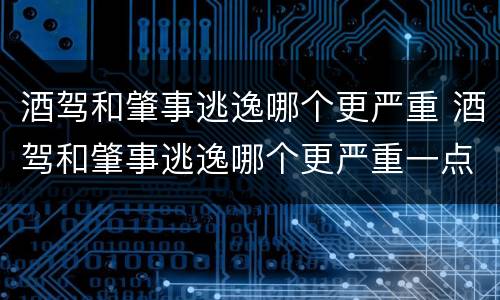 酒驾和肇事逃逸哪个更严重 酒驾和肇事逃逸哪个更严重一点