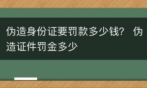 伪造身份证要罚款多少钱？ 伪造证件罚金多少
