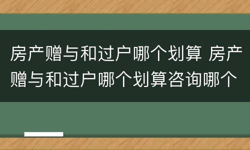 房产赠与和过户哪个划算 房产赠与和过户哪个划算咨询哪个部门