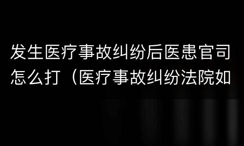 发生医疗事故纠纷后医患官司怎么打（医疗事故纠纷法院如何处理）