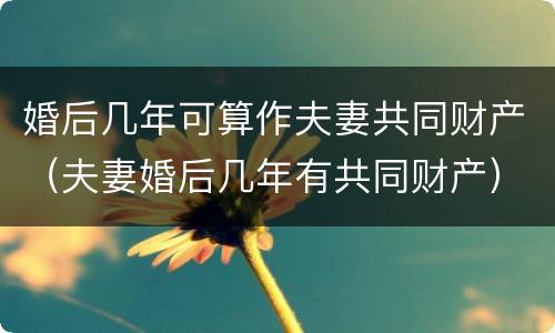 婚后几年可算作夫妻共同财产（夫妻婚后几年有共同财产）