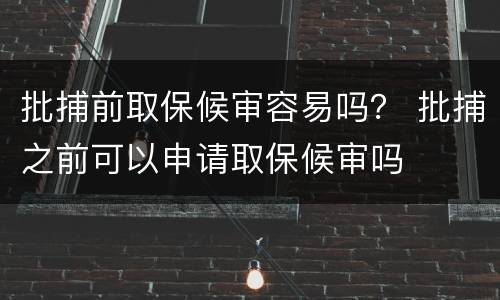 批捕前取保候审容易吗？ 批捕之前可以申请取保候审吗