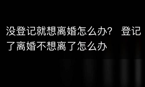 没登记就想离婚怎么办？ 登记了离婚不想离了怎么办