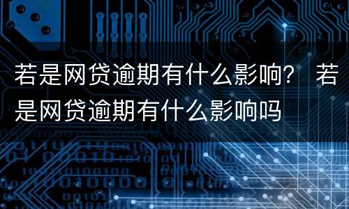 若是网贷逾期有什么影响？ 若是网贷逾期有什么影响吗