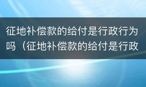 征地补偿款的给付是行政行为吗（征地补偿款的给付是行政行为吗为什么）