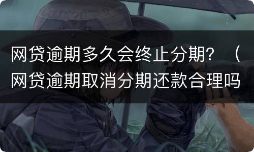 网贷逾期多久会终止分期？（网贷逾期取消分期还款合理吗）