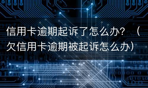 信用卡逾期起诉了怎么办？（欠信用卡逾期被起诉怎么办）