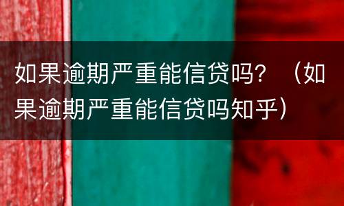 如果逾期严重能信贷吗？（如果逾期严重能信贷吗知乎）
