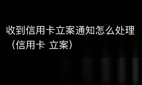 收到信用卡立案通知怎么处理（信用卡 立案）