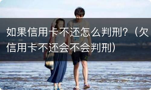 如果信用卡不还怎么判刑?（欠信用卡不还会不会判刑）