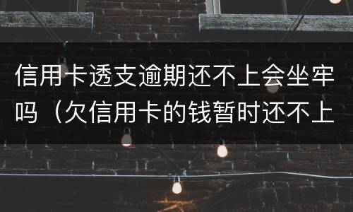 信用卡透支逾期还不上会坐牢吗（欠信用卡的钱暂时还不上会坐牢吗）