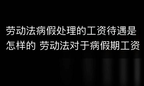 劳动法病假处理的工资待遇是怎样的 劳动法对于病假期工资
