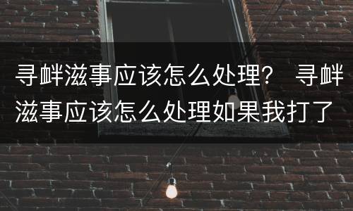 寻衅滋事应该怎么处理？ 寻衅滋事应该怎么处理如果我打了他算不算正当防卫