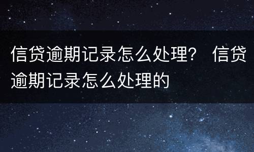 信贷逾期记录怎么处理？ 信贷逾期记录怎么处理的