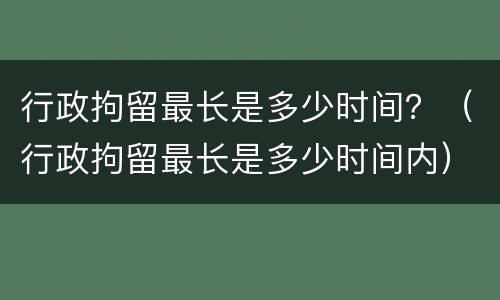 行政拘留最长是多少时间？（行政拘留最长是多少时间内）