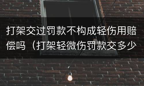 打架交过罚款不构成轻伤用赔偿吗（打架轻微伤罚款交多少）