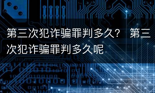 第三次犯诈骗罪判多久？ 第三次犯诈骗罪判多久呢