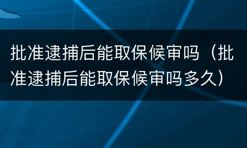批准逮捕后能取保候审吗（批准逮捕后能取保候审吗多久）