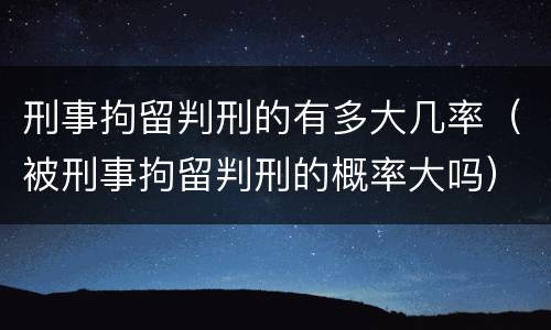 刑事拘留判刑的有多大几率（被刑事拘留判刑的概率大吗）