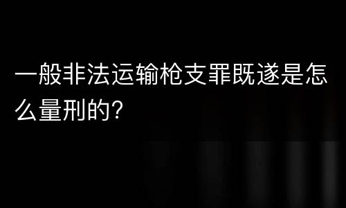 一般非法运输枪支罪既遂是怎么量刑的?