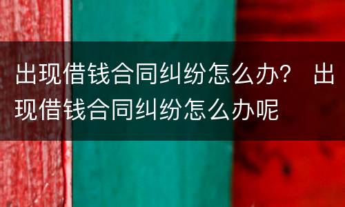 出现借钱合同纠纷怎么办？ 出现借钱合同纠纷怎么办呢