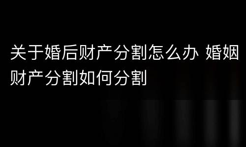 关于婚后财产分割怎么办 婚姻财产分割如何分割